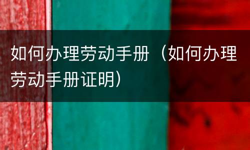 如何办理劳动手册（如何办理劳动手册证明）