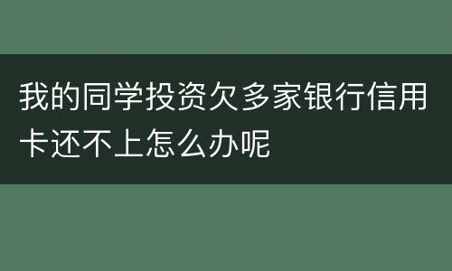 我的同学投资欠多家银行信用卡还不上怎么办呢