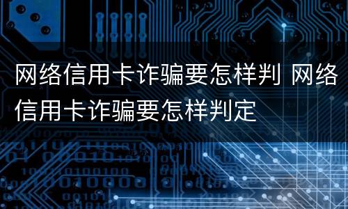 网络信用卡诈骗要怎样判 网络信用卡诈骗要怎样判定