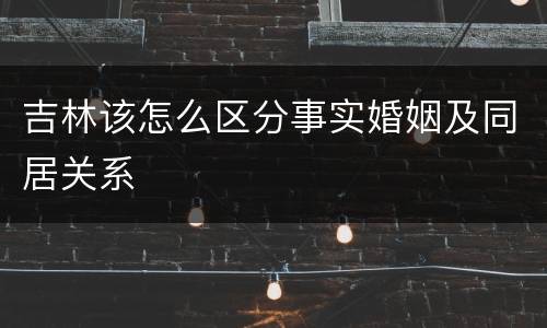 吉林该怎么区分事实婚姻及同居关系