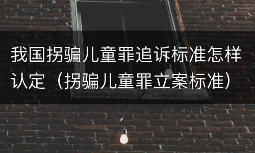 我国拐骗儿童罪追诉标准怎样认定（拐骗儿童罪立案标准）