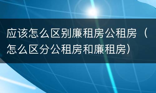 应该怎么区别廉租房公租房（怎么区分公租房和廉租房）