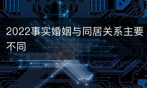 2022事实婚姻与同居关系主要不同