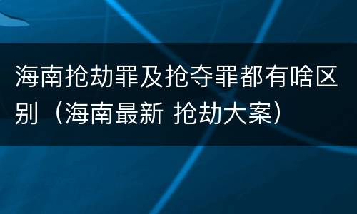 海南抢劫罪及抢夺罪都有啥区别（海南最新 抢劫大案）
