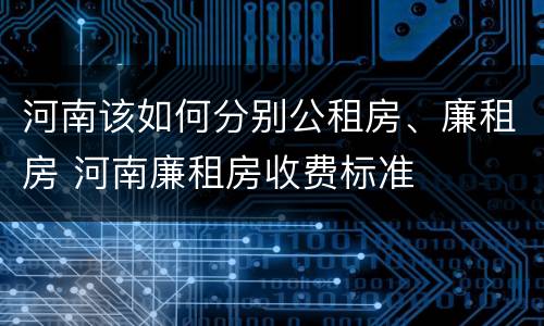 河南该如何分别公租房、廉租房 河南廉租房收费标准