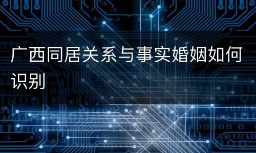 广西同居关系与事实婚姻如何识别