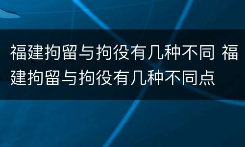 福建拘留与拘役有几种不同 福建拘留与拘役有几种不同点