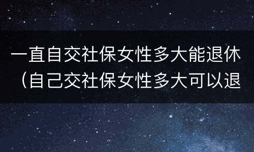 一直自交社保女性多大能退休（自己交社保女性多大可以退休）