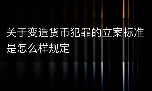 关于变造货币犯罪的立案标准是怎么样规定
