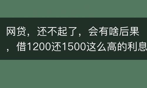 网贷，还不起了，会有啥后果，借1200还1500这么高的利息受保护吗