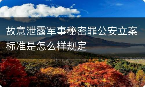 故意泄露军事秘密罪公安立案标准是怎么样规定