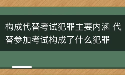 构成代替考试犯罪主要内涵 代替参加考试构成了什么犯罪