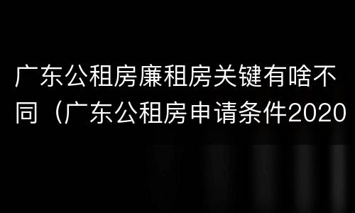 广东公租房廉租房关键有啥不同（广东公租房申请条件2020）