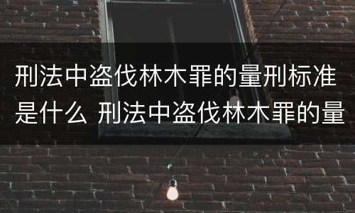 刑法中盗伐林木罪的量刑标准是什么 刑法中盗伐林木罪的量刑标准是什么意思