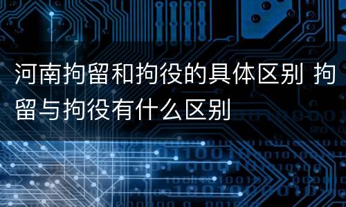河南拘留和拘役的具体区别 拘留与拘役有什么区别