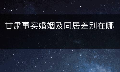 甘肃事实婚姻及同居差别在哪