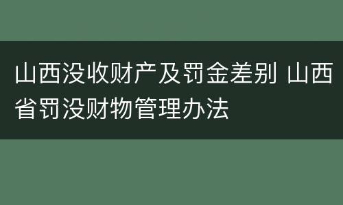 山西没收财产及罚金差别 山西省罚没财物管理办法