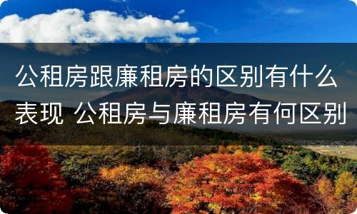 公租房跟廉租房的区别有什么表现 公租房与廉租房有何区别