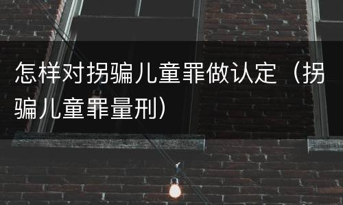 怎样对拐骗儿童罪做认定（拐骗儿童罪量刑）