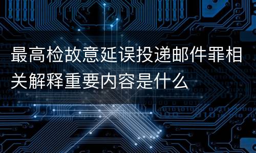 最高检故意延误投递邮件罪相关解释重要内容是什么
