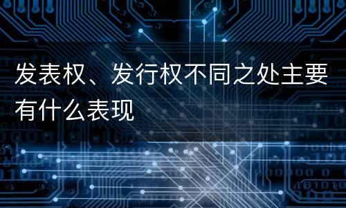 发表权、发行权不同之处主要有什么表现