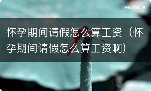怀孕期间请假怎么算工资（怀孕期间请假怎么算工资啊）