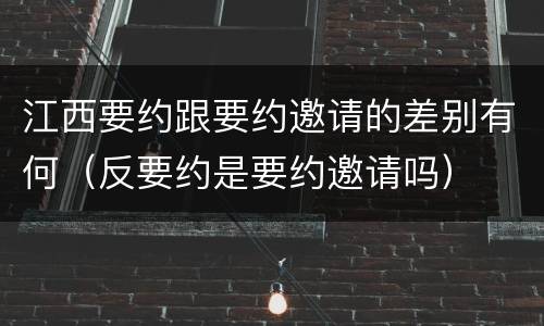 江西要约跟要约邀请的差别有何（反要约是要约邀请吗）