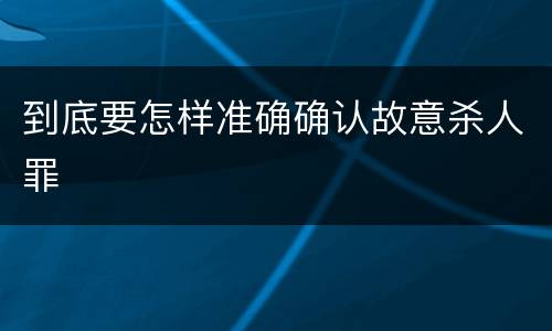 到底要怎样准确确认故意杀人罪