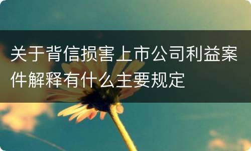 关于背信损害上市公司利益案件解释有什么主要规定