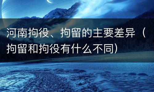 河南拘役、拘留的主要差异（拘留和拘役有什么不同）