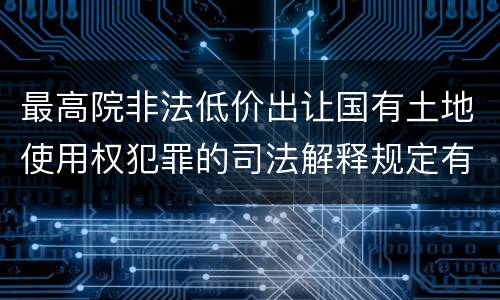最高院非法低价出让国有土地使用权犯罪的司法解释规定有哪些