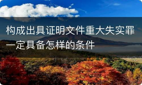 构成出具证明文件重大失实罪一定具备怎样的条件
