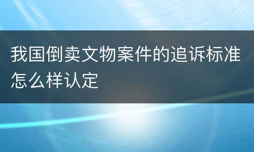 我国倒卖文物案件的追诉标准怎么样认定