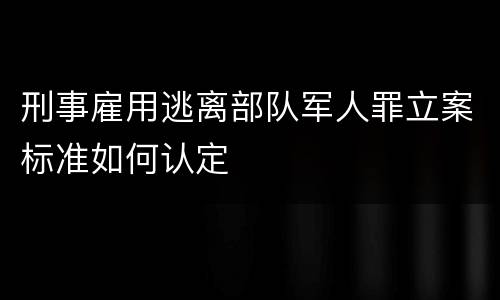 刑事雇用逃离部队军人罪立案标准如何认定