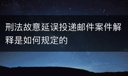 刑法故意延误投递邮件案件解释是如何规定的