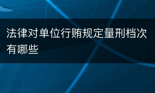法律对单位行贿规定量刑档次有哪些