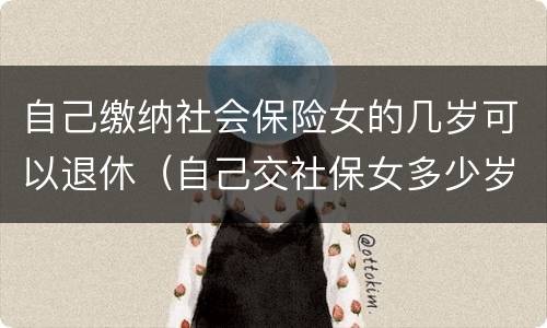 自己缴纳社会保险女的几岁可以退休（自己交社保女多少岁退休）