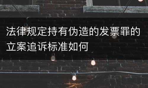 法律规定持有伪造的发票罪的立案追诉标准如何