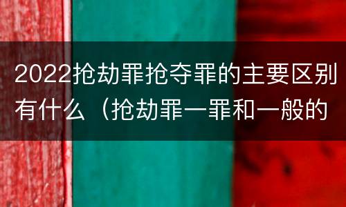 2022抢劫罪抢夺罪的主要区别有什么（抢劫罪一罪和一般的抢劫罪）