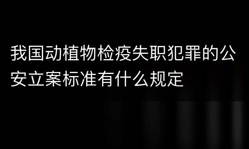 我国动植物检疫失职犯罪的公安立案标准有什么规定