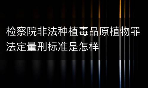 检察院非法种植毒品原植物罪法定量刑标准是怎样