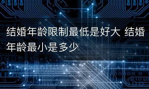 结婚年龄限制最低是好大 结婚年龄最小是多少