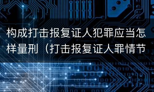 构成打击报复证人犯罪应当怎样量刑（打击报复证人罪情节严重）