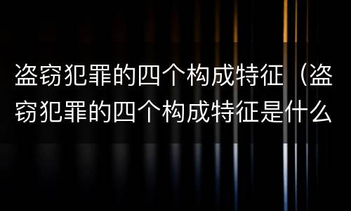 盗窃犯罪的四个构成特征（盗窃犯罪的四个构成特征是什么）