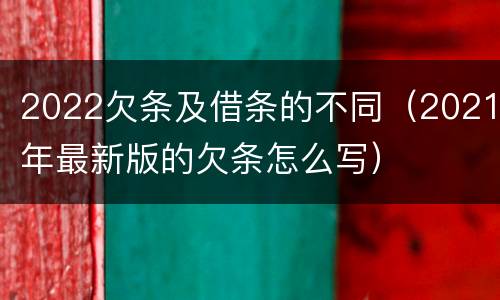 2022欠条及借条的不同（2021年最新版的欠条怎么写）