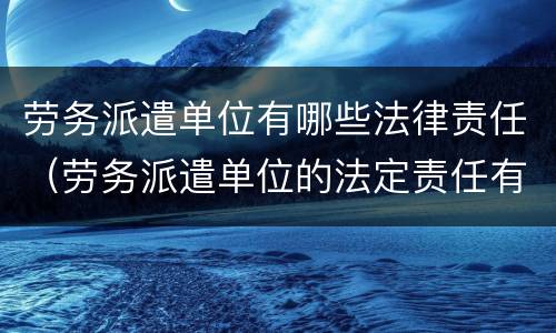 劳务派遣单位有哪些法律责任（劳务派遣单位的法定责任有哪些）
