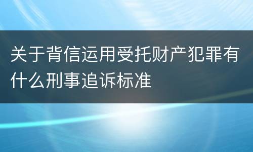 关于背信运用受托财产犯罪有什么刑事追诉标准