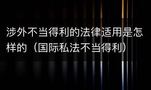 涉外不当得利的法律适用是怎样的（国际私法不当得利）