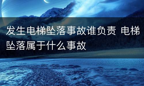 发生电梯坠落事故谁负责 电梯坠落属于什么事故