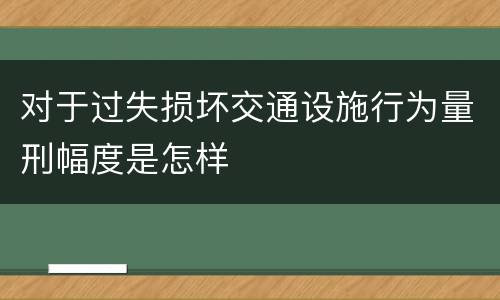 对于过失损坏交通设施行为量刑幅度是怎样